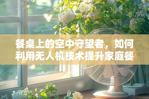餐桌上的空中守望者，如何利用无人机技术提升家庭餐饮体验？