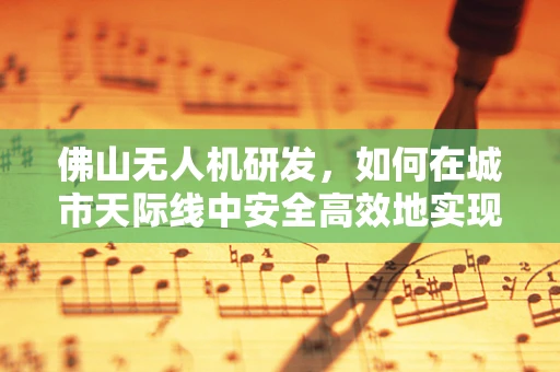 佛山无人机研发，如何在城市天际线中安全高效地实现空中交通管理？