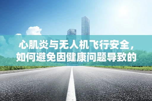 心肌炎与无人机飞行安全，如何避免因健康问题导致的飞行事故？