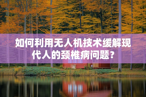 如何利用无人机技术缓解现代人的颈椎病问题？