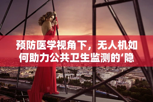 预防医学视角下，无人机如何助力公共卫生监测的‘隐形盾牌’？