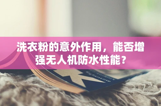 洗衣粉的意外作用，能否增强无人机防水性能？