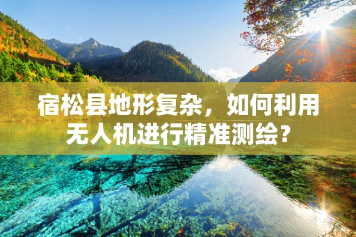 宿松县地形复杂，如何利用无人机进行精准测绘？