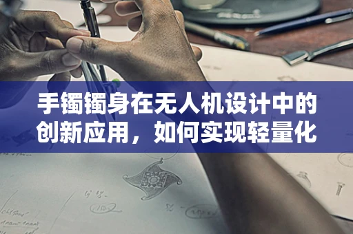 手镯镯身在无人机设计中的创新应用，如何实现轻量化与功能性的完美融合？