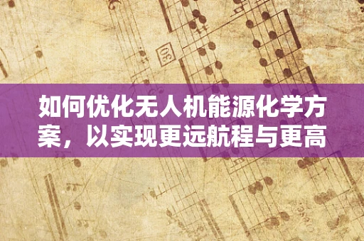 如何优化无人机能源化学方案，以实现更远航程与更高效率？