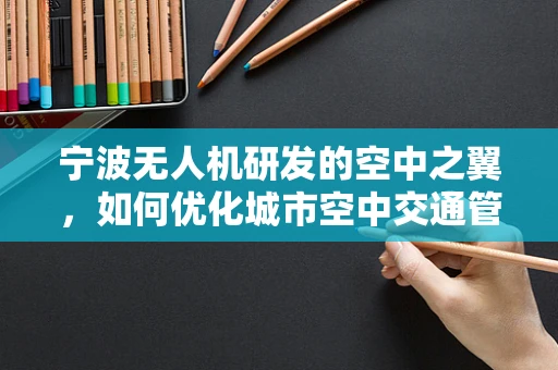 宁波无人机研发的空中之翼，如何优化城市空中交通管理？