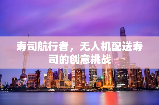 寿司航行者，无人机配送寿司的创意挑战