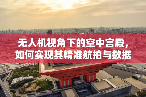 无人机视角下的空中宫殿，如何实现其精准航拍与数据收集？