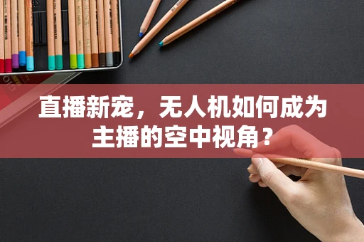 直播新宠，无人机如何成为主播的空中视角？