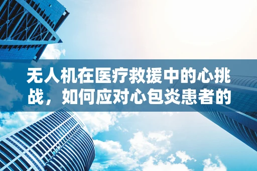 无人机在医疗救援中的心挑战，如何应对心包炎患者的紧急运输？