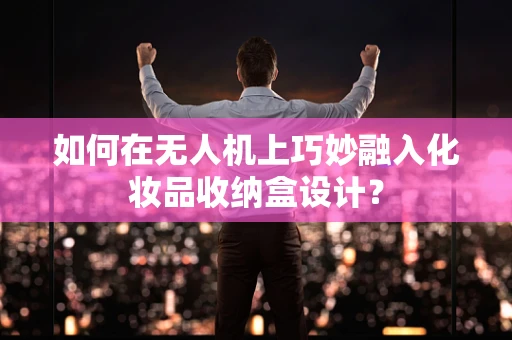 如何在无人机上巧妙融入化妆品收纳盒设计？