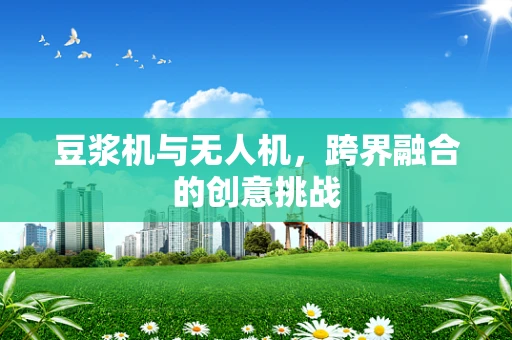豆浆机与无人机，跨界融合的创意挑战