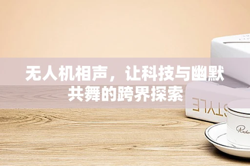 无人机相声，让科技与幽默共舞的跨界探索