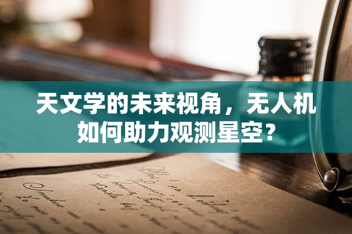 天文学的未来视角，无人机如何助力观测星空？