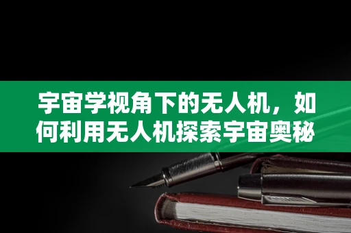 宇宙学视角下的无人机，如何利用无人机探索宇宙奥秘？
