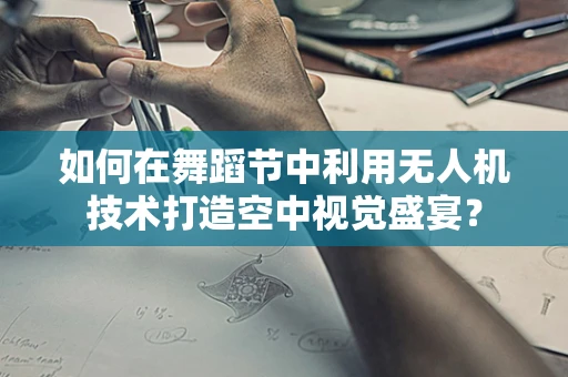 如何在舞蹈节中利用无人机技术打造空中视觉盛宴？