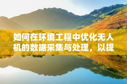 如何在环境工程中优化无人机的数据采集与处理，以提升环境监测的精准度？