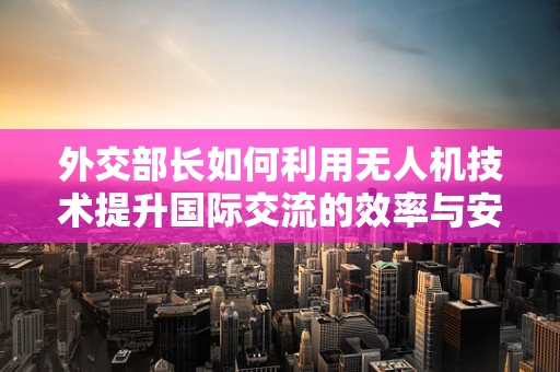 外交部长如何利用无人机技术提升国际交流的效率与安全？