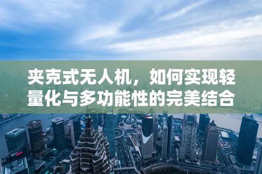 夹克式无人机，如何实现轻量化与多功能性的完美结合？