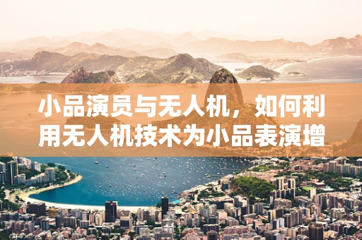 小品演员与无人机，如何利用无人机技术为小品表演增添新奇元素？