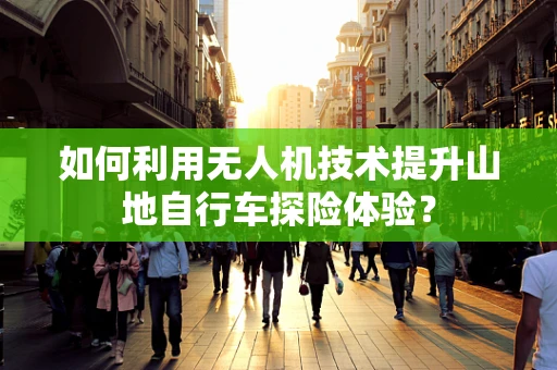 如何利用无人机技术提升山地自行车探险体验？
