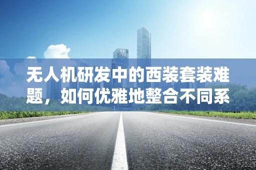 无人机研发中的西装套装难题，如何优雅地整合不同系统？