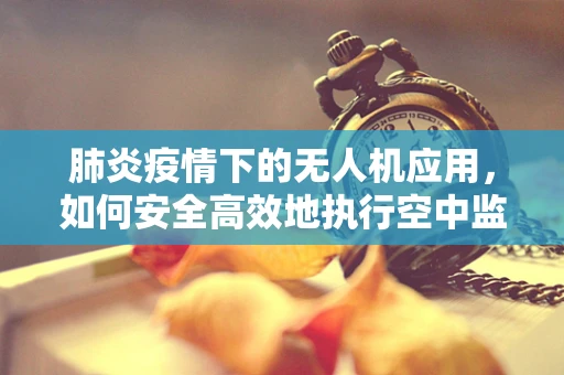 肺炎疫情下的无人机应用，如何安全高效地执行空中监测任务？