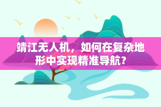 靖江无人机，如何在复杂地形中实现精准导航？