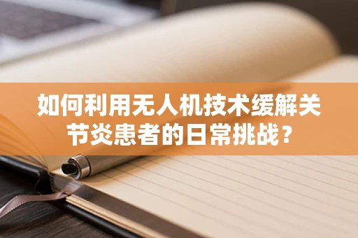 如何利用无人机技术缓解关节炎患者的日常挑战？
