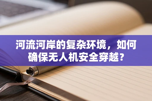 河流河岸的复杂环境，如何确保无人机安全穿越？