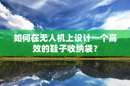 如何在无人机上设计一个高效的鞋子收纳袋？