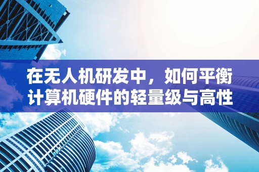 在无人机研发中，如何平衡计算机硬件的轻量级与高性能？