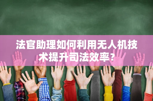 法官助理如何利用无人机技术提升司法效率？