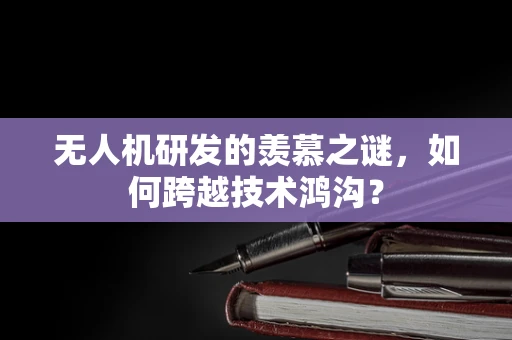 无人机研发的羡慕之谜，如何跨越技术鸿沟？