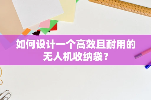 如何设计一个高效且耐用的无人机收纳袋？