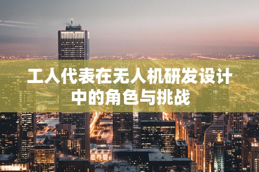 工人代表在无人机研发设计中的角色与挑战