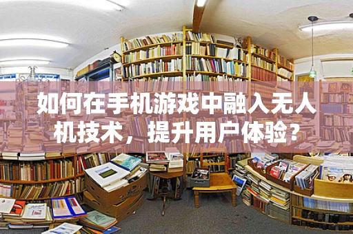如何在手机游戏中融入无人机技术，提升用户体验？