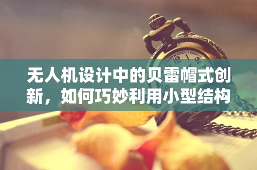 无人机设计中的贝雷帽式创新，如何巧妙利用小型结构提升稳定性？