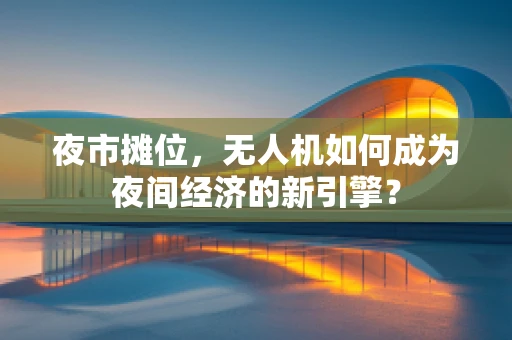 夜市摊位，无人机如何成为夜间经济的新引擎？