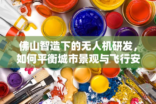 佛山智造下的无人机研发，如何平衡城市景观与飞行安全？
