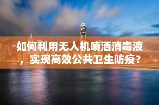 如何利用无人机喷洒消毒液，实现高效公共卫生防疫？