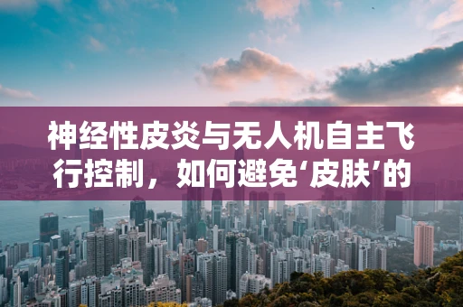 神经性皮炎与无人机自主飞行控制，如何避免‘皮肤’的‘瘙痒’？