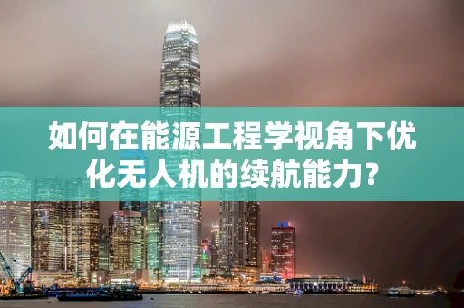 如何在能源工程学视角下优化无人机的续航能力？
