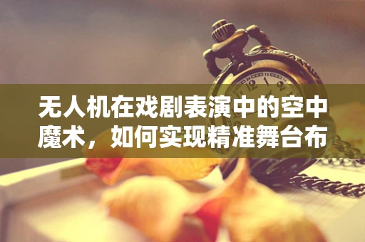 无人机在戏剧表演中的空中魔术，如何实现精准舞台布景变换？