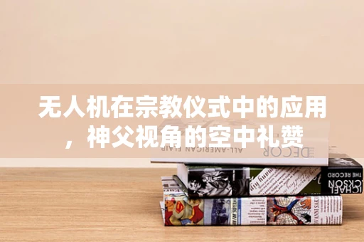 无人机在宗教仪式中的应用，神父视角的空中礼赞