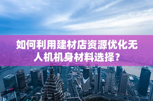 如何利用建材店资源优化无人机机身材料选择？