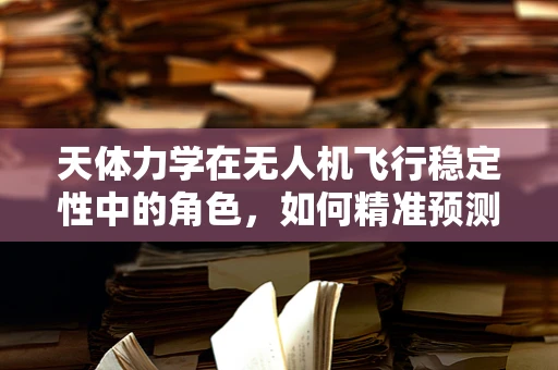 天体力学在无人机飞行稳定性中的角色，如何精准预测并应对空中扰动？
