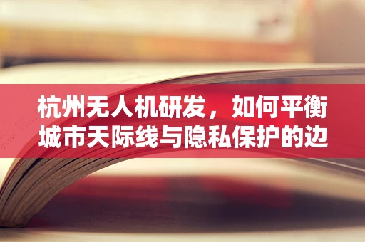 杭州无人机研发，如何平衡城市天际线与隐私保护的边界？