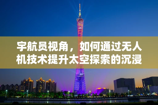 宇航员视角，如何通过无人机技术提升太空探索的沉浸感与安全性？