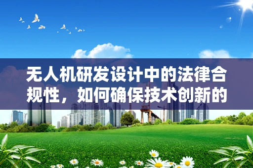 无人机研发设计中的法律合规性，如何确保技术创新的合法性？